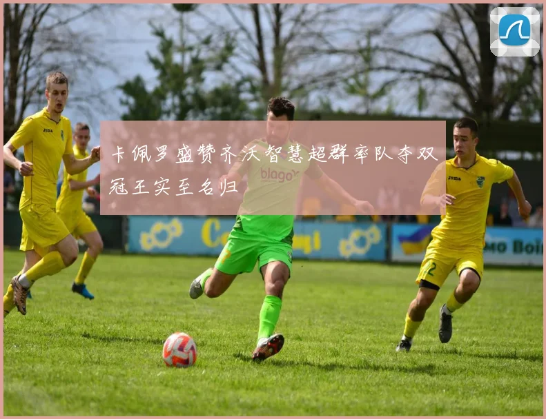 卡佩罗盛赞齐沃智慧超群率队夺双冠王实至名归