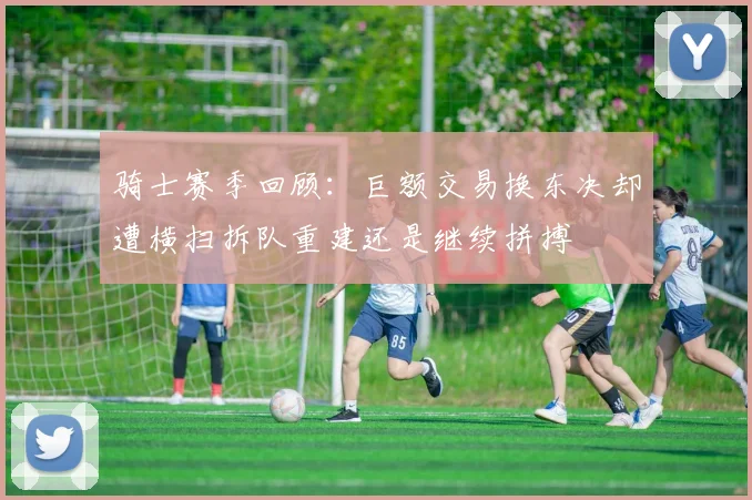 骑士赛季回顾：巨额交易换东决却遭横扫拆队重建还是继续拼搏