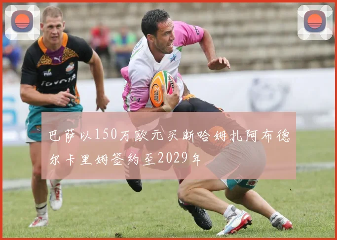 巴萨以150万欧元买断哈姆扎阿布德尔卡里姆签约至2029年