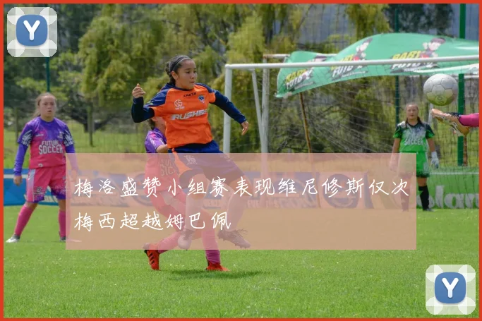 梅洛盛赞小组赛表现维尼修斯仅次梅西超越姆巴佩