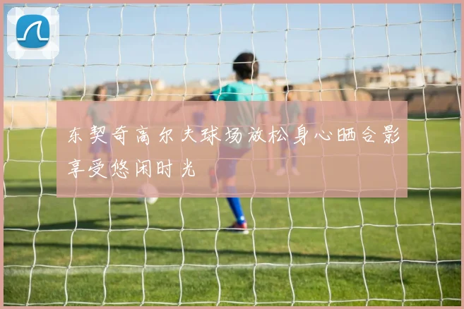 东契奇高尔夫球场放松身心晒合影享受悠闲时光