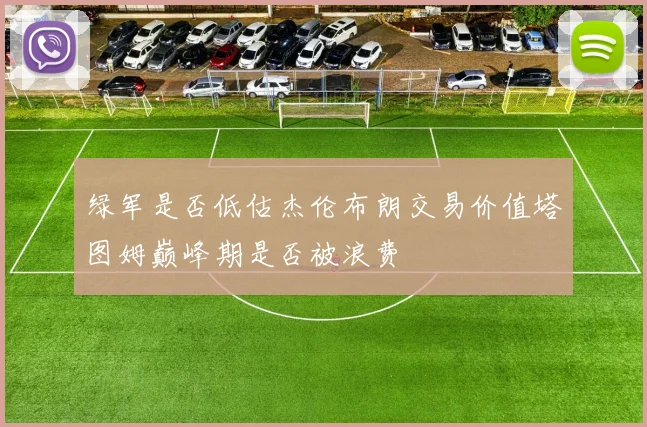 绿军是否低估杰伦布朗交易价值塔图姆巅峰期是否被浪费