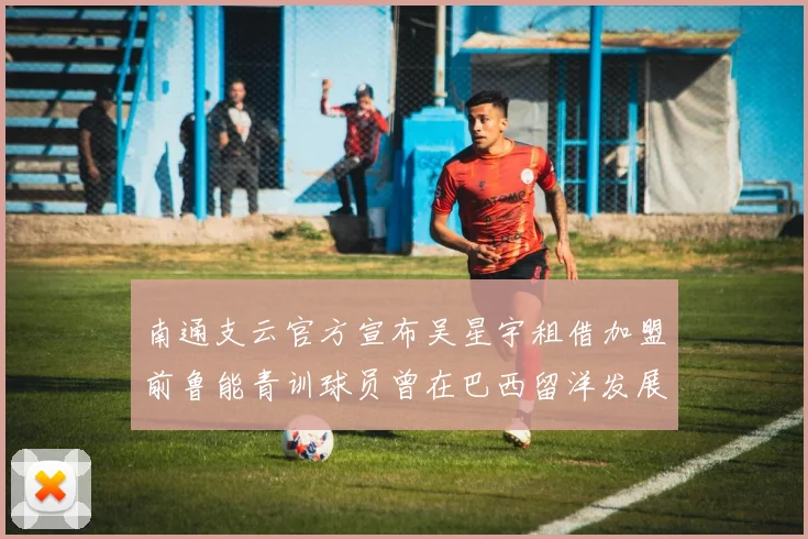 南通支云官方宣布吴星宇租借加盟前鲁能青训球员曾在巴西留洋发展