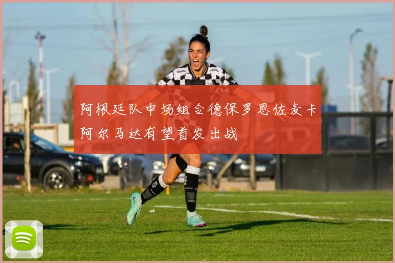 阿根廷队中场组合德保罗恩佐麦卡阿尔马达有望首发出战