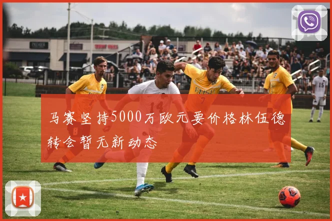 马赛坚持5000万欧元要价格林伍德转会暂无新动态