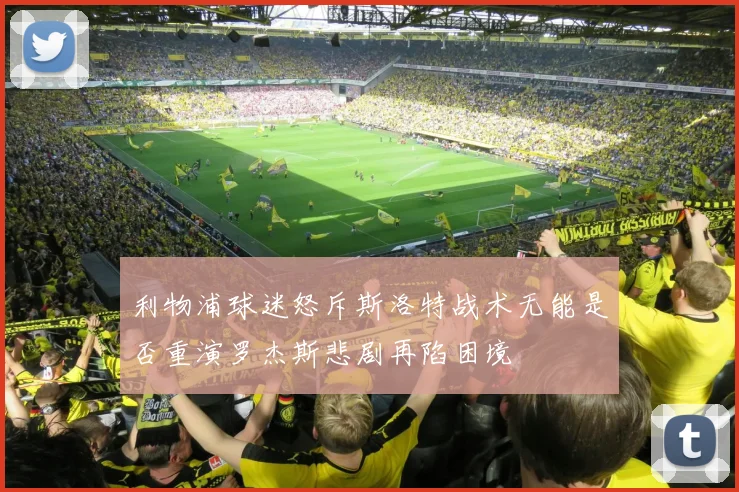 利物浦球迷怒斥斯洛特战术无能是否重演罗杰斯悲剧再陷困境