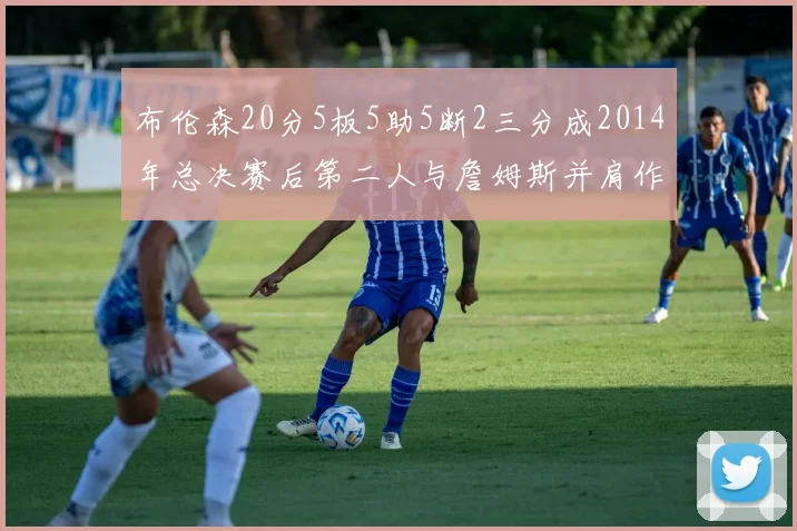 布伦森20分5板5助5断2三分成2014年总决赛后第二人与詹姆斯并肩作战