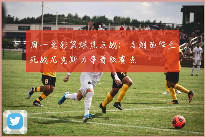周一竞彩篮球焦点战：马刺面临生死战尼克斯力争晋级赛点