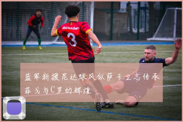 蓝军新援昆达球风似萨卡立志传承菲戈与C罗的辉煌
