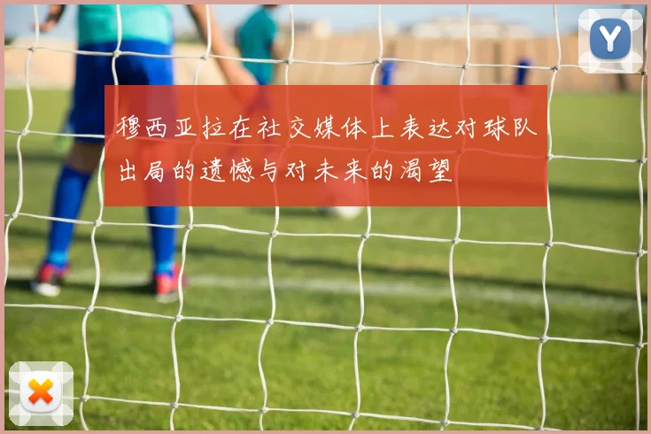 穆西亚拉在社交媒体上表达对球队出局的遗憾与对未来的渴望