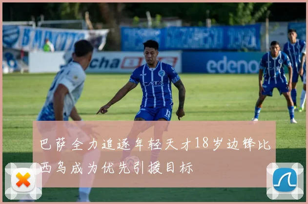 巴萨全力追逐年轻天才18岁边锋比西乌成为优先引援目标