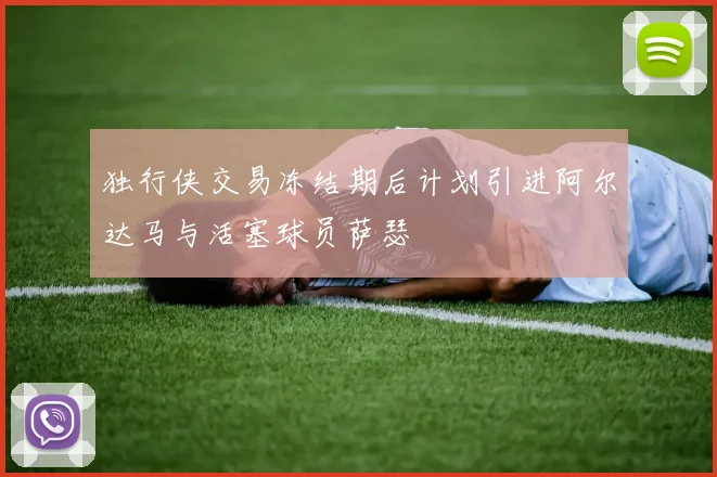 独行侠交易冻结期后计划引进阿尔达马与活塞球员萨瑟
