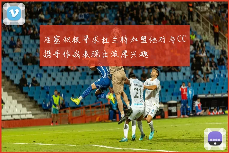 活塞积极寻求杜兰特加盟他对与CC携手作战表现出浓厚兴趣