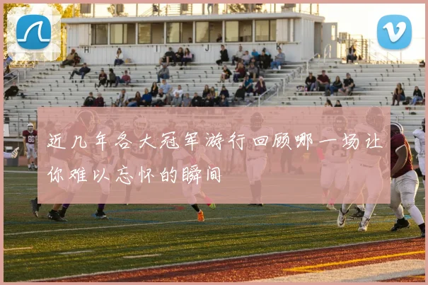近几年各大冠军游行回顾哪一场让你难以忘怀的瞬间