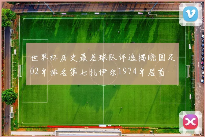 世界杯历史最差球队评选揭晓国足02年排名第七扎伊尔1974年居首