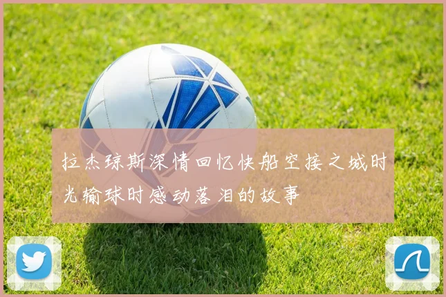 拉杰琼斯深情回忆快船空接之城时光输球时感动落泪的故事